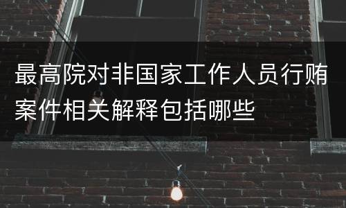最高院对非国家工作人员行贿案件相关解释包括哪些