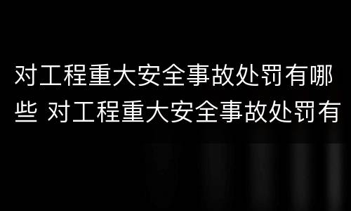 对工程重大安全事故处罚有哪些 对工程重大安全事故处罚有哪些要求