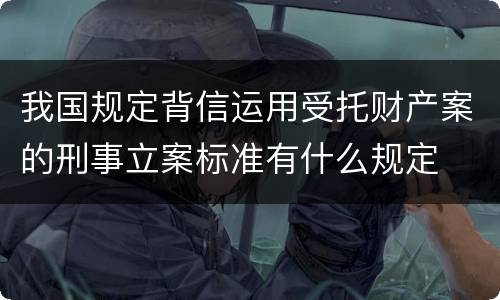 我国规定背信运用受托财产案的刑事立案标准有什么规定