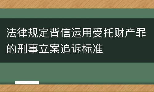 法律规定背信运用受托财产罪的刑事立案追诉标准