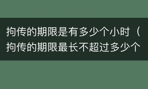 拘传的期限是有多少个小时（拘传的期限最长不超过多少个小时）