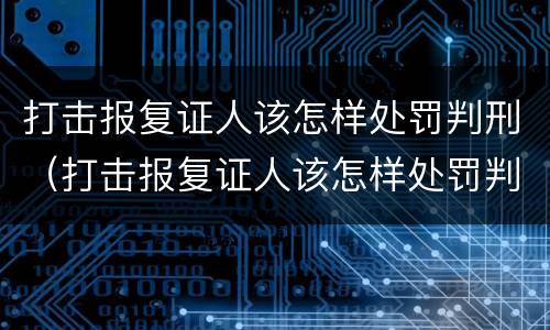 打击报复证人该怎样处罚判刑（打击报复证人该怎样处罚判刑的）