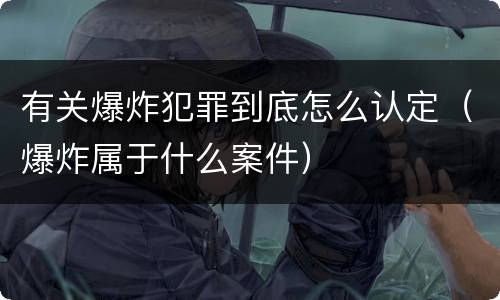 有关爆炸犯罪到底怎么认定（爆炸属于什么案件）