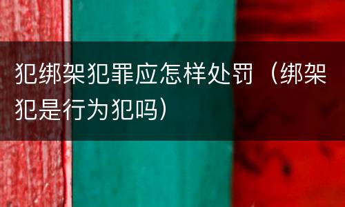 犯绑架犯罪应怎样处罚（绑架犯是行为犯吗）