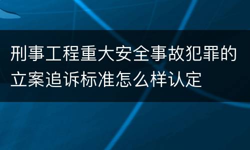 刑事工程重大安全事故犯罪的立案追诉标准怎么样认定