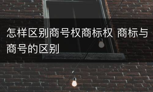 怎样区别商号权商标权 商标与商号的区别