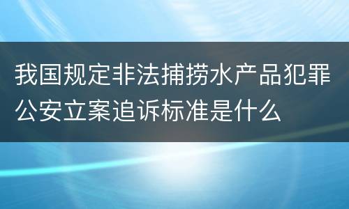我国规定非法捕捞水产品犯罪公安立案追诉标准是什么