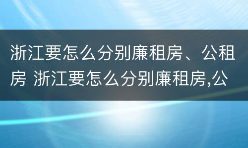 浙江要怎么分别廉租房、公租房 浙江要怎么分别廉租房,公租房和商品房