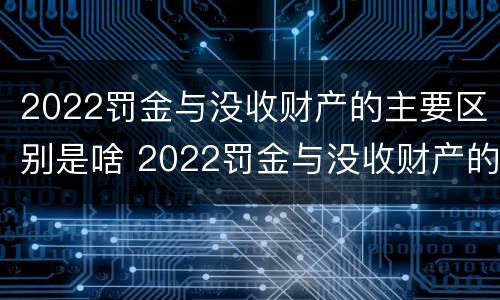 2022罚金与没收财产的主要区别是啥 2022罚金与没收财产的主要区别是啥呀