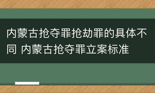 内蒙古抢夺罪抢劫罪的具体不同 内蒙古抢夺罪立案标准