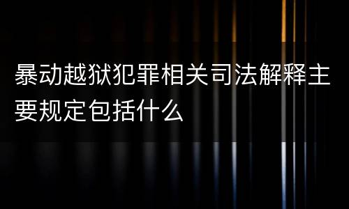暴动越狱犯罪相关司法解释主要规定包括什么
