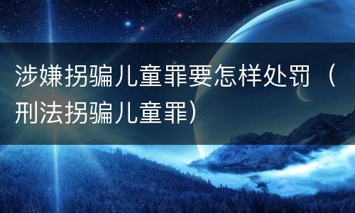 涉嫌拐骗儿童罪要怎样处罚（刑法拐骗儿童罪）