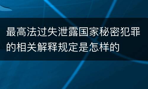 最高法过失泄露国家秘密犯罪的相关解释规定是怎样的