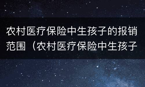 农村医疗保险中生孩子的报销范围（农村医疗保险中生孩子的报销范围是什么）