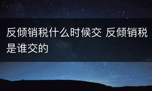 反倾销税什么时候交 反倾销税是谁交的