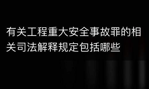 有关工程重大安全事故罪的相关司法解释规定包括哪些
