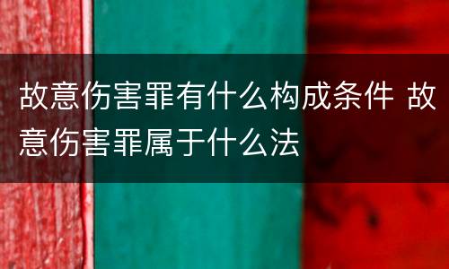故意伤害罪有什么构成条件 故意伤害罪属于什么法