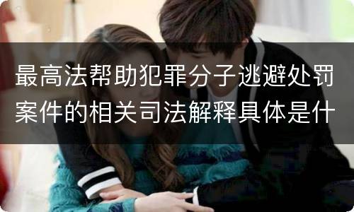 最高法帮助犯罪分子逃避处罚案件的相关司法解释具体是什么