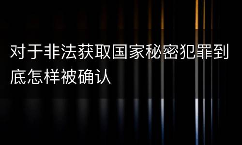 对于非法获取国家秘密犯罪到底怎样被确认