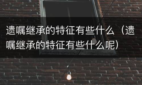 遗嘱继承的特征有些什么（遗嘱继承的特征有些什么呢）