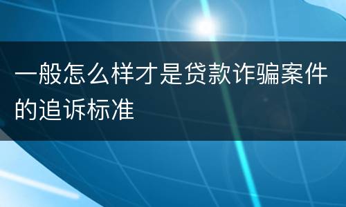 一般怎么样才是贷款诈骗案件的追诉标准