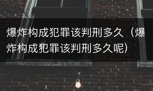 爆炸构成犯罪该判刑多久（爆炸构成犯罪该判刑多久呢）