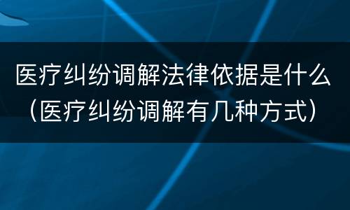 医疗纠纷调解法律依据是什么（医疗纠纷调解有几种方式）