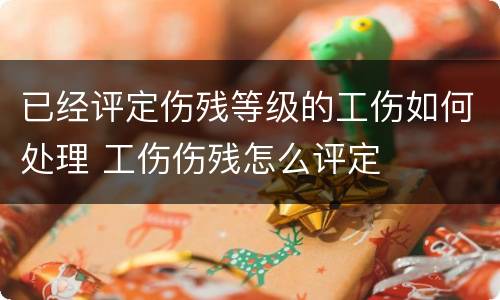 已经评定伤残等级的工伤如何处理 工伤伤残怎么评定