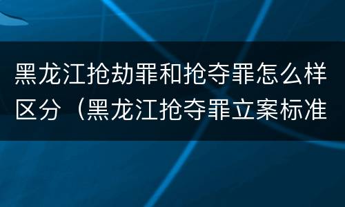 黑龙江抢劫罪和抢夺罪怎么样区分（黑龙江抢夺罪立案标准）