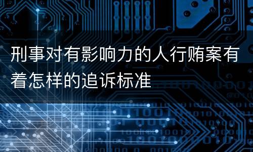刑事对有影响力的人行贿案有着怎样的追诉标准
