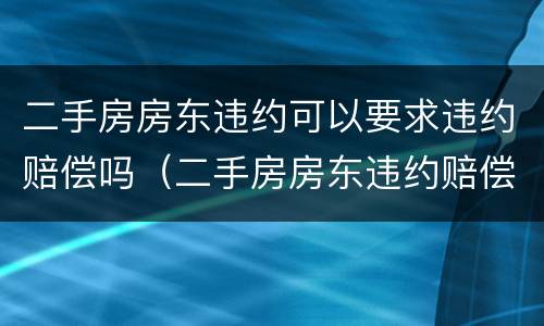 二手房房东违约可以要求违约赔偿吗（二手房房东违约赔偿标准）
