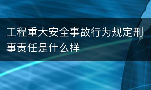工程重大安全事故行为规定刑事责任是什么样