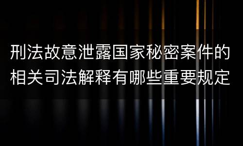 刑法故意泄露国家秘密案件的相关司法解释有哪些重要规定