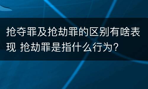 抢夺罪及抢劫罪的区别有啥表现 抢劫罪是指什么行为?