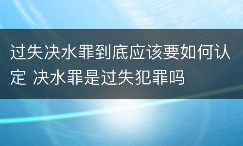 过失决水罪到底应该要如何认定 决水罪是过失犯罪吗