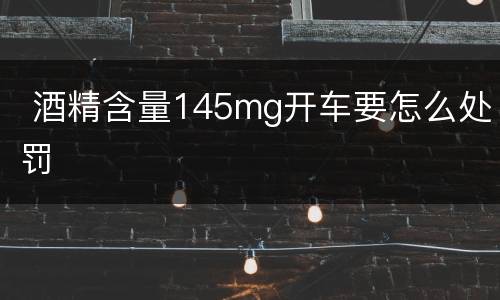  酒精含量145mg开车要怎么处罚