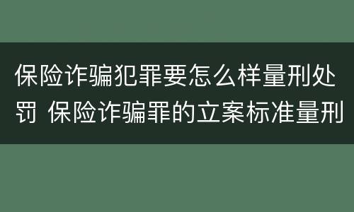 保险诈骗犯罪要怎么样量刑处罚 保险诈骗罪的立案标准量刑