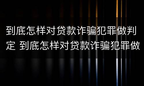 到底怎样对贷款诈骗犯罪做判定 到底怎样对贷款诈骗犯罪做判定呢