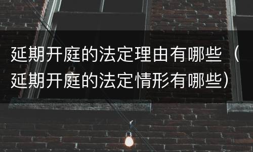 延期开庭的法定理由有哪些（延期开庭的法定情形有哪些）