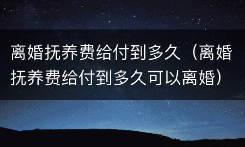 离婚抚养费给付到多久（离婚抚养费给付到多久可以离婚）