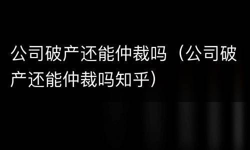 公司破产还能仲裁吗（公司破产还能仲裁吗知乎）