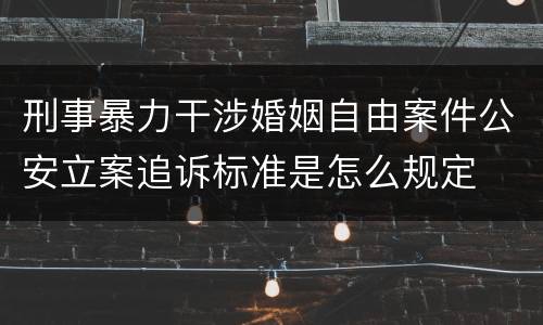 刑事暴力干涉婚姻自由案件公安立案追诉标准是怎么规定