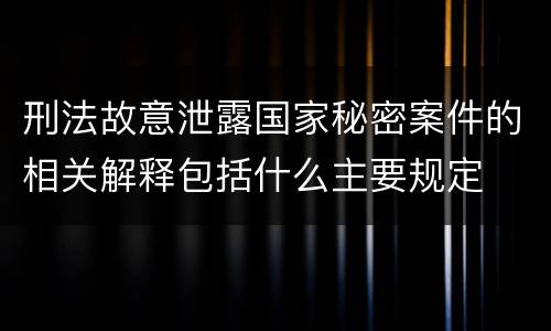 刑法故意泄露国家秘密案件的相关解释包括什么主要规定