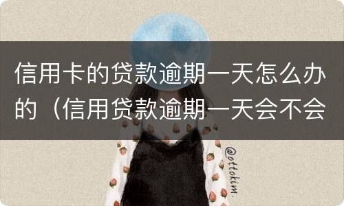 信用卡的贷款逾期一天怎么办的（信用贷款逾期一天会不会上征信）