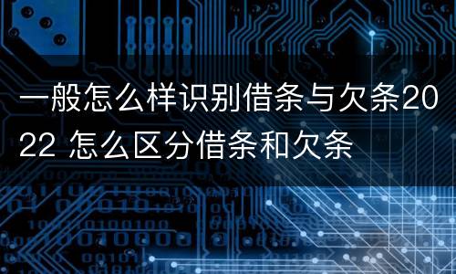 一般怎么样识别借条与欠条2022 怎么区分借条和欠条
