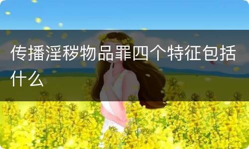 传播淫秽物品罪四个特征包括什么