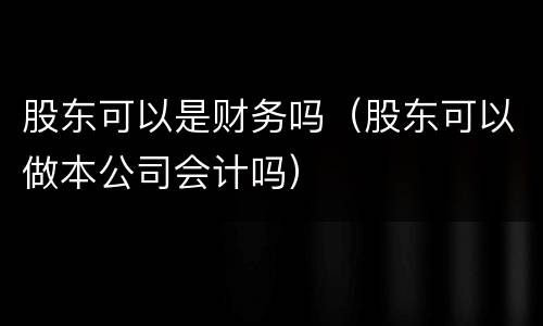 股东可以是财务吗（股东可以做本公司会计吗）