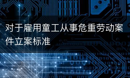 对于雇用童工从事危重劳动案件立案标准