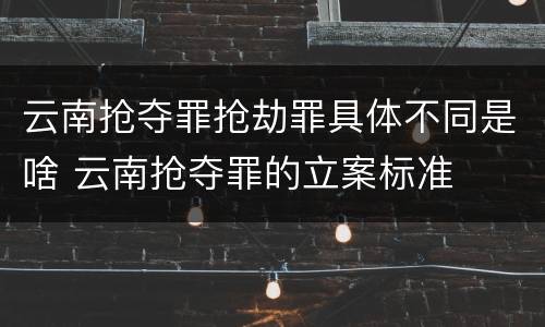 云南抢夺罪抢劫罪具体不同是啥 云南抢夺罪的立案标准