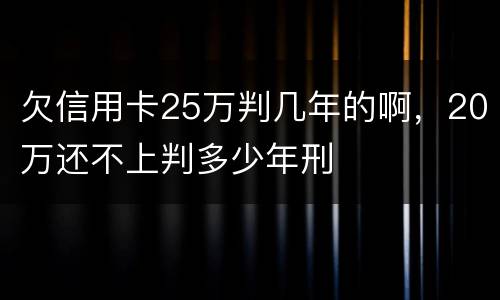 欠信用卡25万判几年的啊，20万还不上判多少年刑